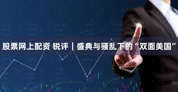股票网上配资 锐评｜盛典与骚乱下的“双面美国”