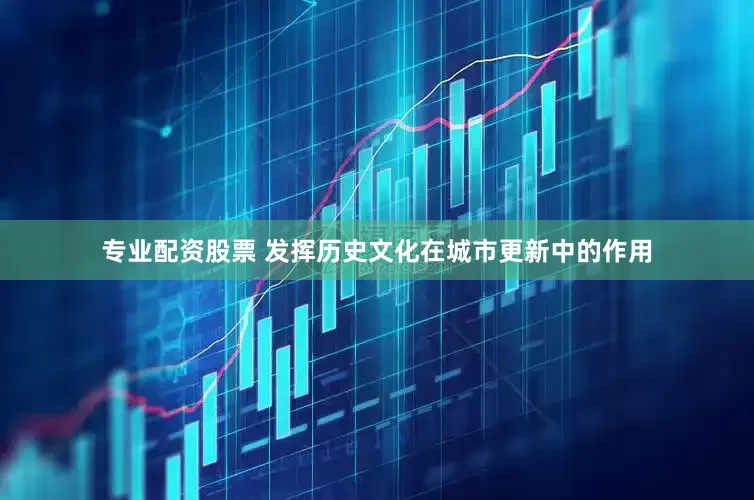 专业配资股票 发挥历史文化在城市更新中的作用