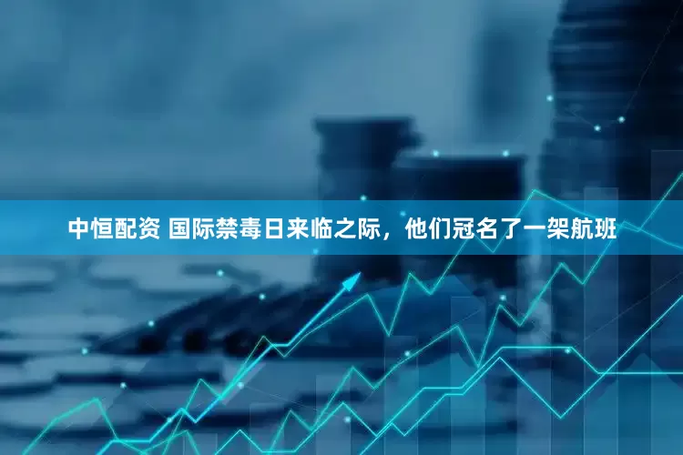 中恒配资 国际禁毒日来临之际，他们冠名了一架航班