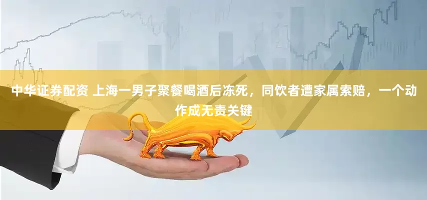 中华证券配资 上海一男子聚餐喝酒后冻死，同饮者遭家属索赔，一个动作成无责关键