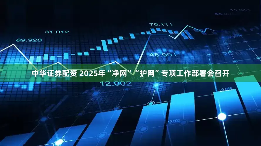 中华证券配资 2025年“净网”“护网”专项工作部署会召开