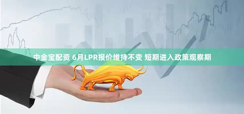 中金宝配资 6月LPR报价维持不变 短期进入政策观察期