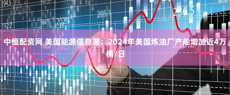 中恒配资网 美国能源信息署：2024年美国炼油厂产能增加近4万桶/日