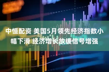 中恒配资 美国5月领先经济指数小幅下滑 经济增长放缓信号增强