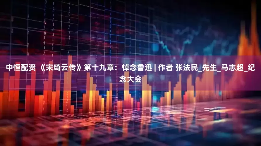 中恒配资 《宋绮云传》第十九章：悼念鲁迅 | 作者 张法民_先生_马志超_纪念大会