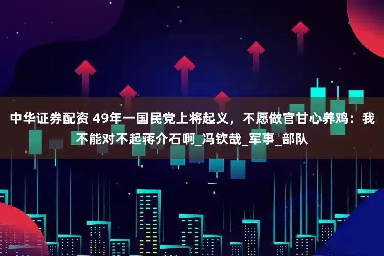 中华证券配资 49年一国民党上将起义，不愿做官甘心养鸡：我不能对不起蒋介石啊_冯钦哉_军事_部队