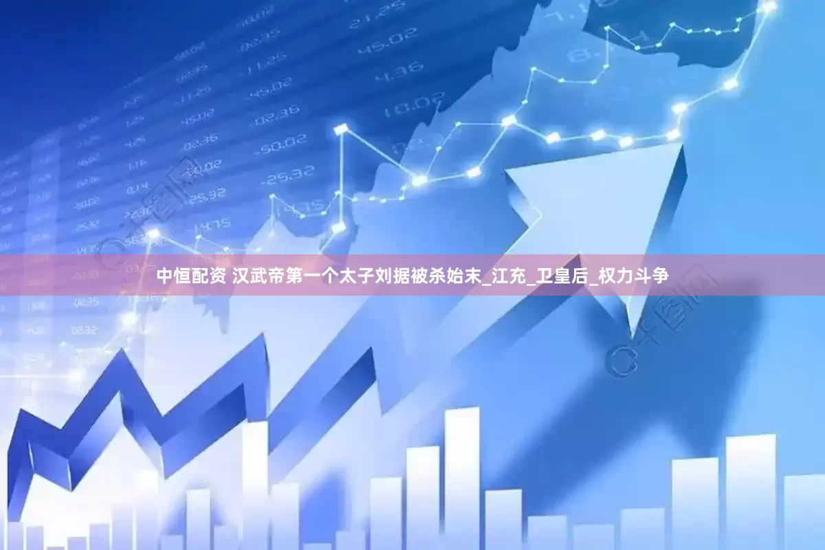 中恒配资 汉武帝第一个太子刘据被杀始末_江充_卫皇后_权力斗争