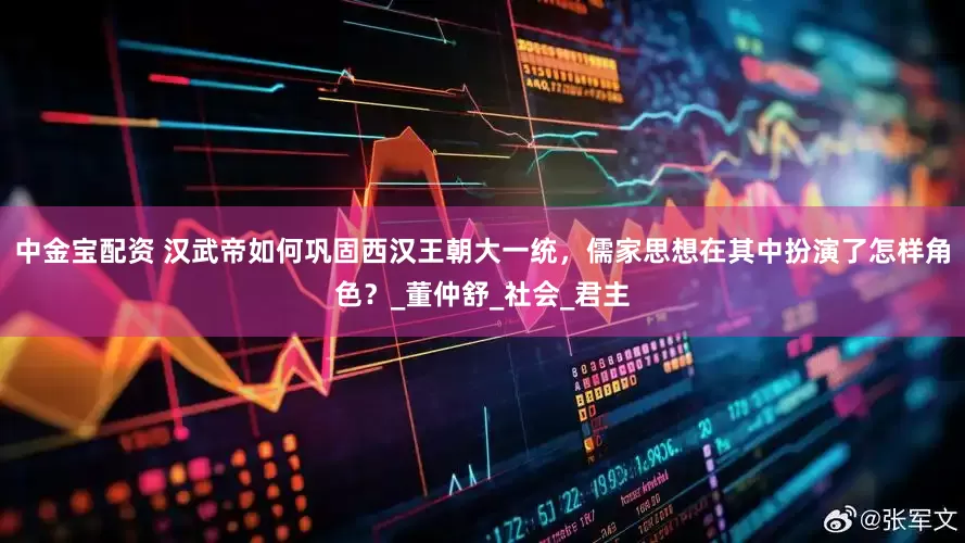 中金宝配资 汉武帝如何巩固西汉王朝大一统，儒家思想在其中扮演了怎样角色？_董仲舒_社会_君主
