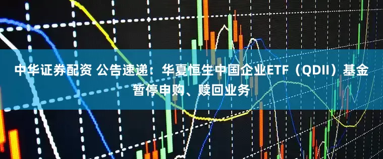 中华证券配资 公告速递：华夏恒生中国企业ETF（QDII）基金暂停申购、赎回业务