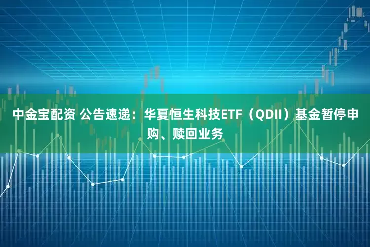 中金宝配资 公告速递：华夏恒生科技ETF（QDII）基金暂停申购、赎回业务