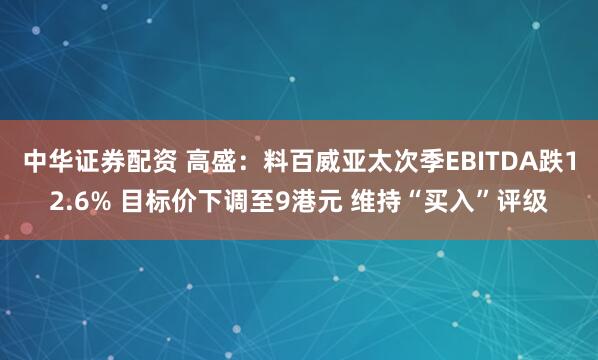 中华证券配资 高盛：料百威亚太次季EBITDA跌12.6% 目标价下调至9港元 维持“买入”评级