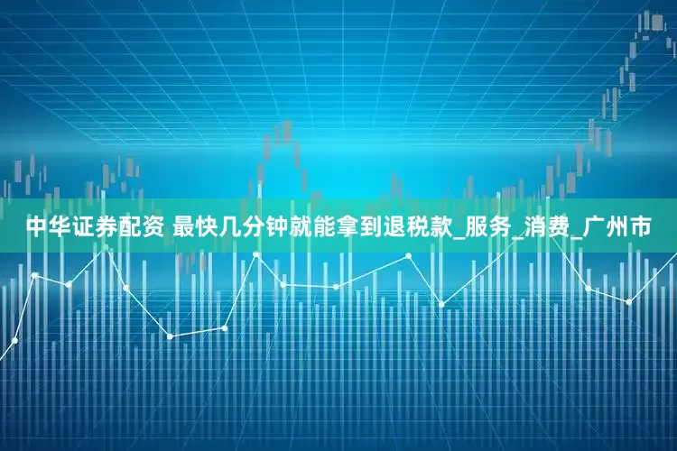 中华证券配资 最快几分钟就能拿到退税款_服务_消费_广州市
