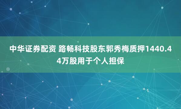 中华证券配资 路畅科技股东郭秀梅质押1440.44万股用于个人担保