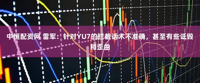 中恒配资网 雷军：针对YU7的拦截话术不准确，甚至有些诋毁和歪曲