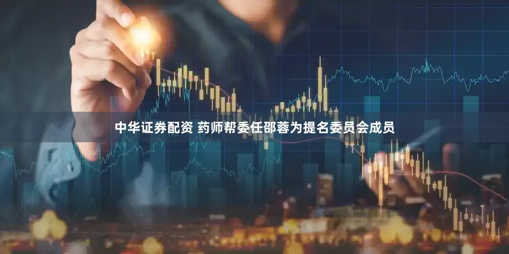 中华证券配资 药师帮委任邵蓉为提名委员会成员