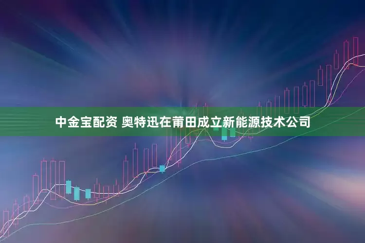 中金宝配资 奥特迅在莆田成立新能源技术公司
