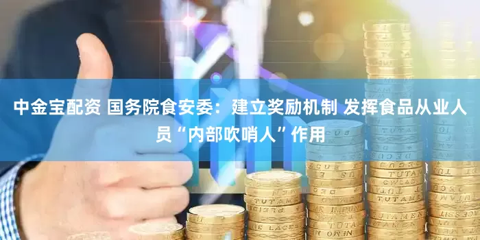 中金宝配资 国务院食安委：建立奖励机制 发挥食品从业人员“内部吹哨人”作用
