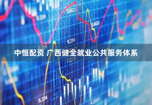 中恒配资 广西健全就业公共服务体系