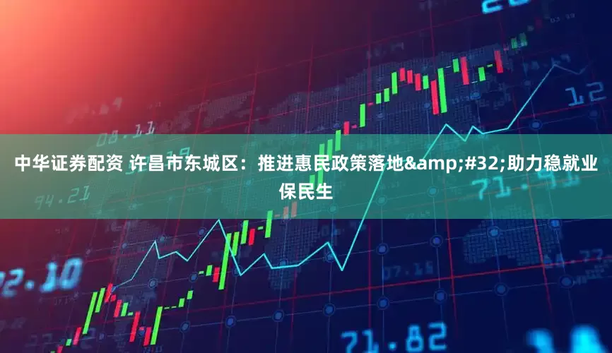 中华证券配资 许昌市东城区：推进惠民政策落地&#32;助力稳就业保民生