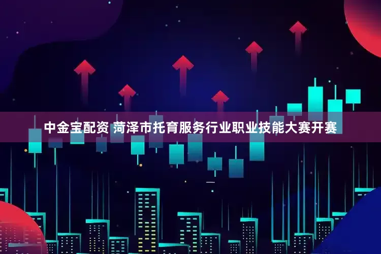 中金宝配资 菏泽市托育服务行业职业技能大赛开赛