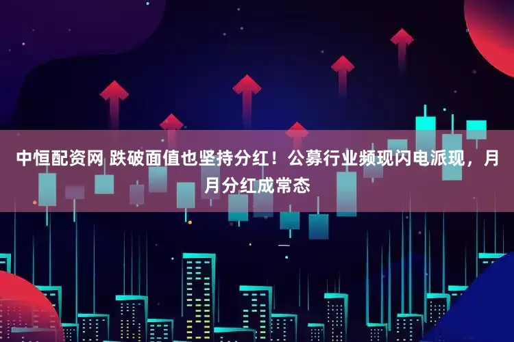 中恒配资网 跌破面值也坚持分红！公募行业频现闪电派现，月月分红成常态