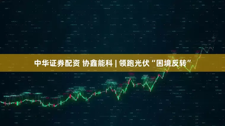 中华证券配资 协鑫能科 | 领跑光伏“困境反转”