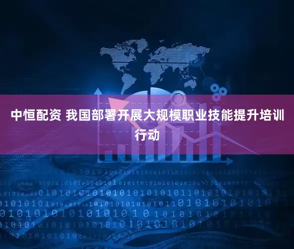 中恒配资 我国部署开展大规模职业技能提升培训行动