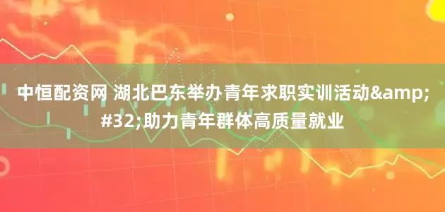 中恒配资网 湖北巴东举办青年求职实训活动&#32;助力青年群体高质量就业