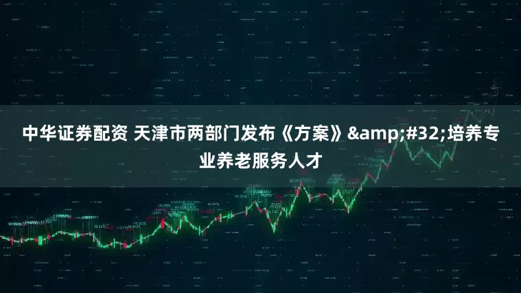 中华证券配资 天津市两部门发布《方案》&#32;培养专业养老服务人才