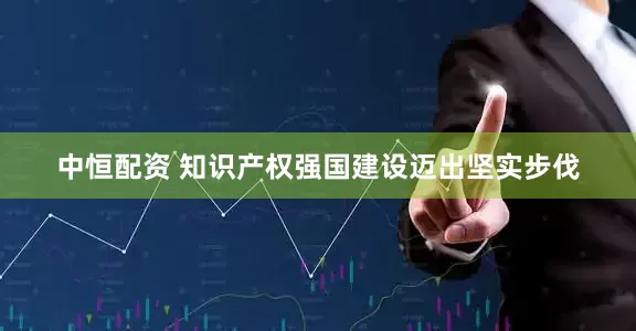 中恒配资 知识产权强国建设迈出坚实步伐