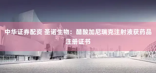 中华证券配资 圣诺生物：醋酸加尼瑞克注射液获药品注册证书