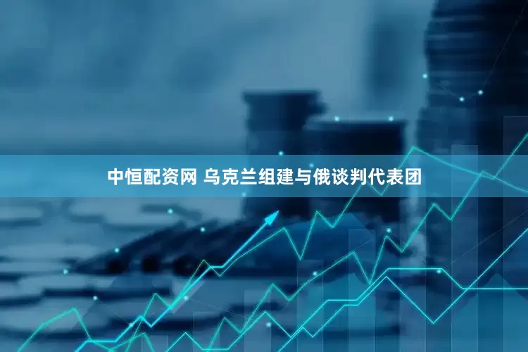 中恒配资网 乌克兰组建与俄谈判代表团