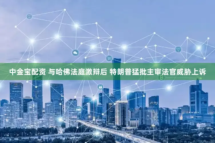 中金宝配资 与哈佛法庭激辩后 特朗普猛批主审法官威胁上诉
