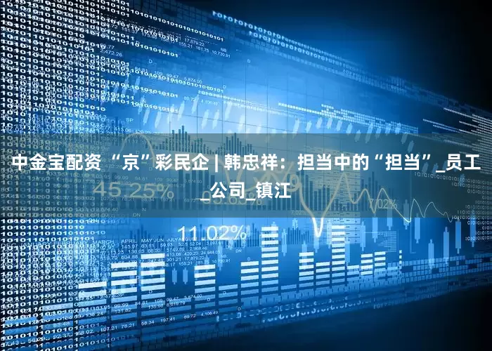 中金宝配资 “京”彩民企 | 韩忠祥：担当中的“担当”_员工_公司_镇江