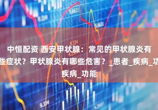 中恒配资 西安甲状腺：常见的甲状腺炎有哪些症状？甲状腺炎有哪些危害？_患者_疾病_功能