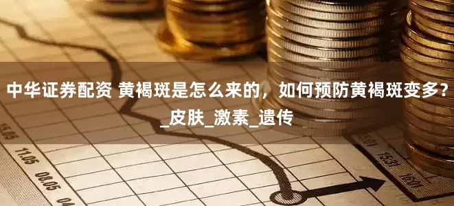 中华证券配资 黄褐斑是怎么来的，如何预防黄褐斑变多？_皮肤_激素_遗传