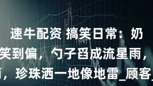 速牛配资 搞笑日常：奶茶店加珍珠笑到偏，勺子舀成流星雨，珍珠洒一地像地雷_顾客_结果_吸管