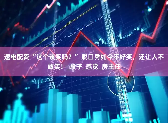 速电配资 “这个该笑吗？” 脱口秀如今不好笑，还让人不敢笑！_段子_感觉_房主任
