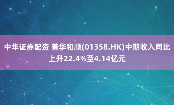 中华证券配资 普华和顺(01358.HK)中期收入同比上升22.4%至4.14亿元