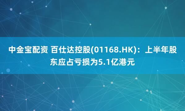 中金宝配资 百仕达控股(01168.HK)：上半年股东应占亏损为5.1亿港元