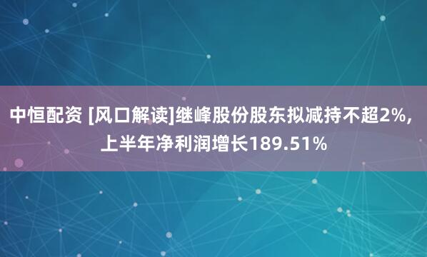 中恒配资 [风口解读]继峰股份股东拟减持不超2%, 上半年净利润增长189.51%