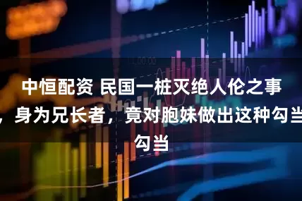 中恒配资 民国一桩灭绝人伦之事，身为兄长者，竟对胞妹做出这种勾当