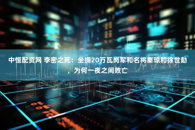 中恒配资网 李密之死：坐拥20万瓦岗军和名将秦琼和徐世勣，为何一夜之间败亡