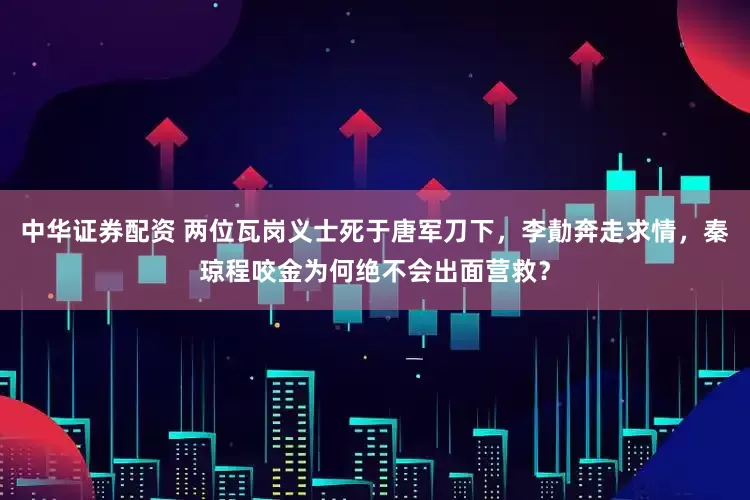 中华证券配资 两位瓦岗义士死于唐军刀下，李勣奔走求情，秦琼程咬金为何绝不会出面营救？