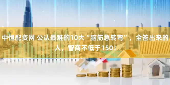 中恒配资网 公认最难的10大“脑筋急转弯”,全答出来的人,智商不低于150!