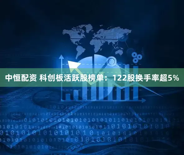 中恒配资 科创板活跃股榜单：122股换手率超5%