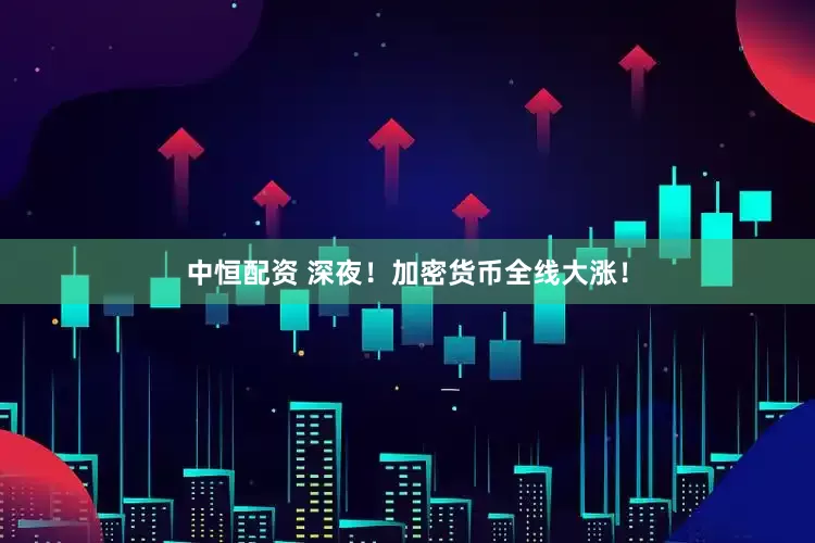 中恒配资 深夜！加密货币全线大涨！
